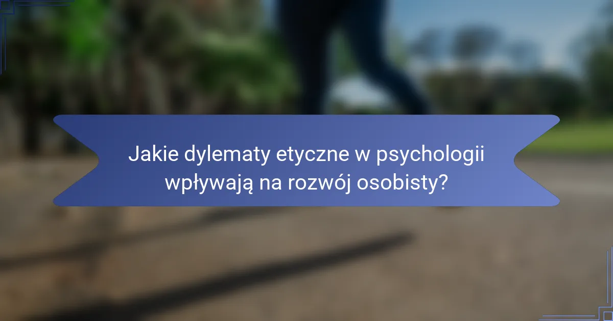 Jakie dylematy etyczne w psychologii wpływają na rozwój osobisty?