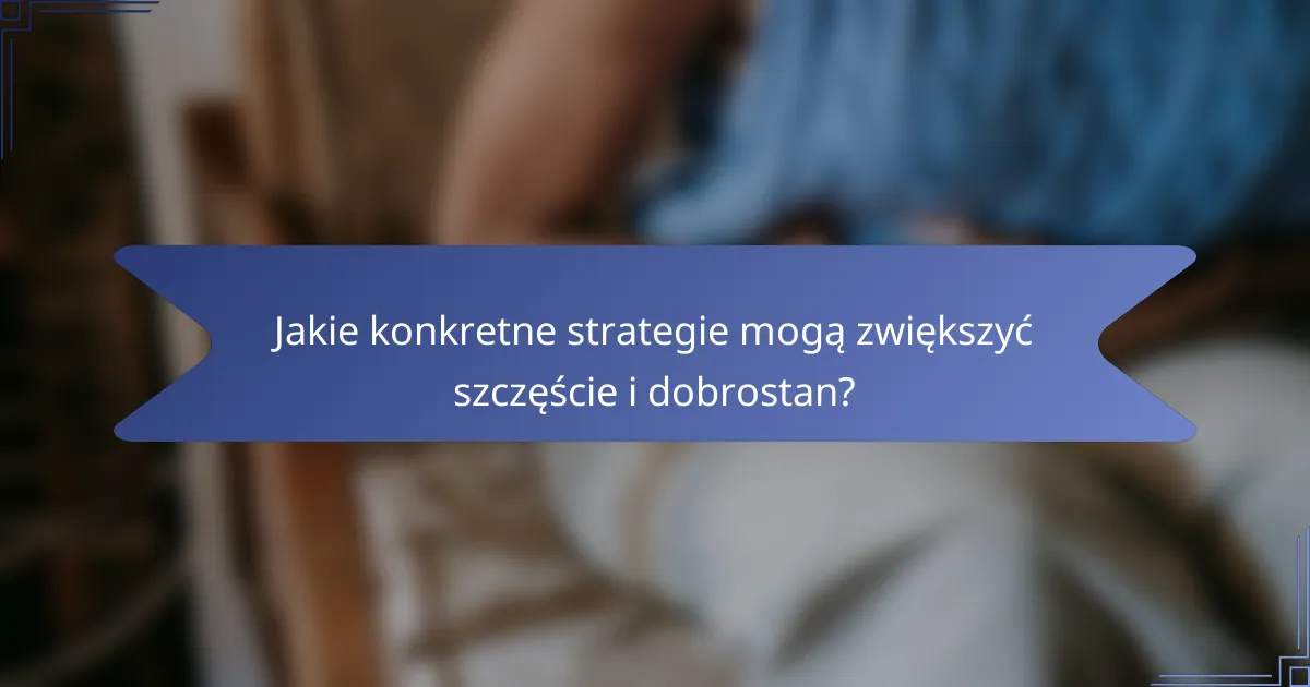 Jakie konkretne strategie mogą zwiększyć szczęście i dobrostan?