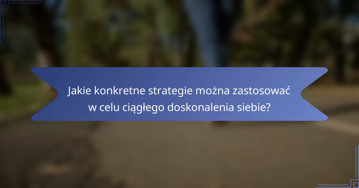 Jakie konkretne strategie można zastosować w celu ciągłego doskonalenia siebie?