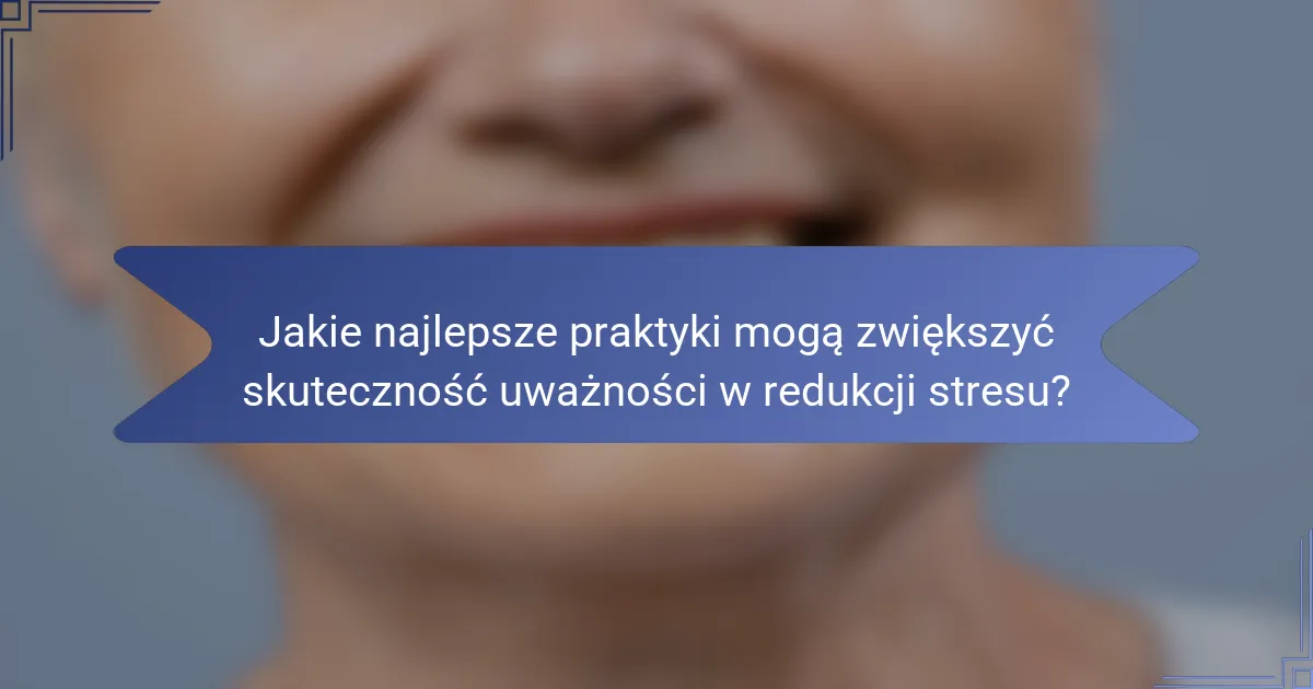 Jakie najlepsze praktyki mogą zwiększyć skuteczność uważności w redukcji stresu?