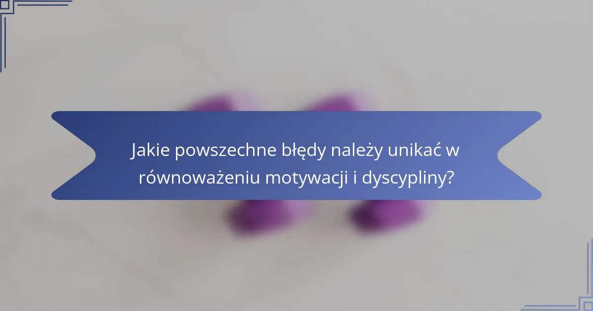 Jakie powszechne błędy należy unikać w równoważeniu motywacji i dyscypliny?