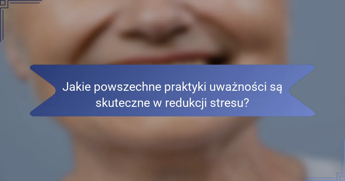 Jakie powszechne praktyki uważności są skuteczne w redukcji stresu?