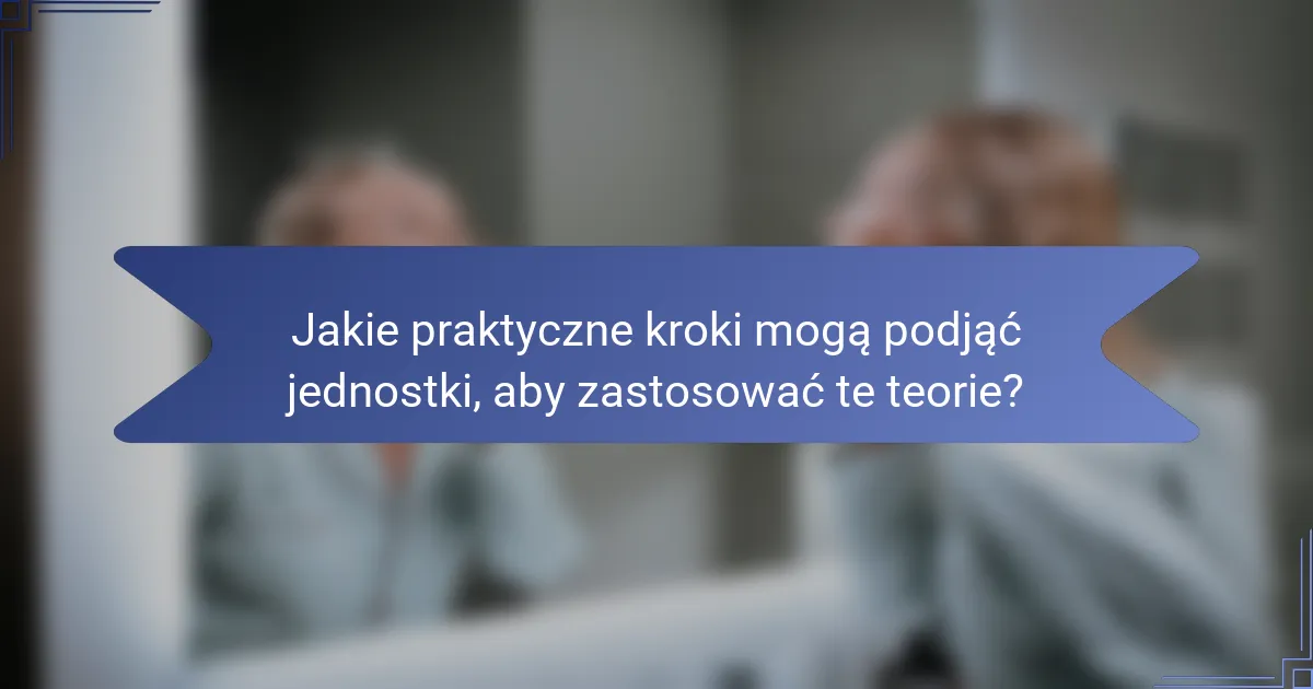 Jakie praktyczne kroki mogą podjąć jednostki, aby zastosować te teorie?