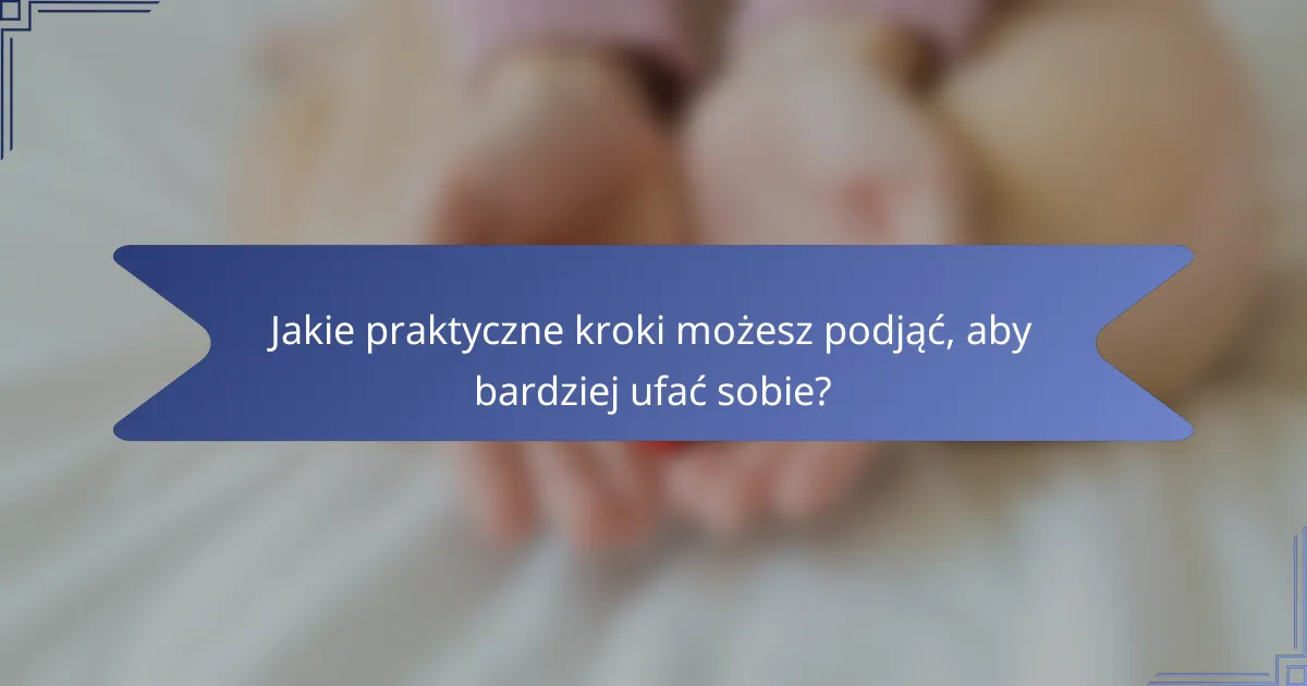 Jakie praktyczne kroki możesz podjąć, aby bardziej ufać sobie?