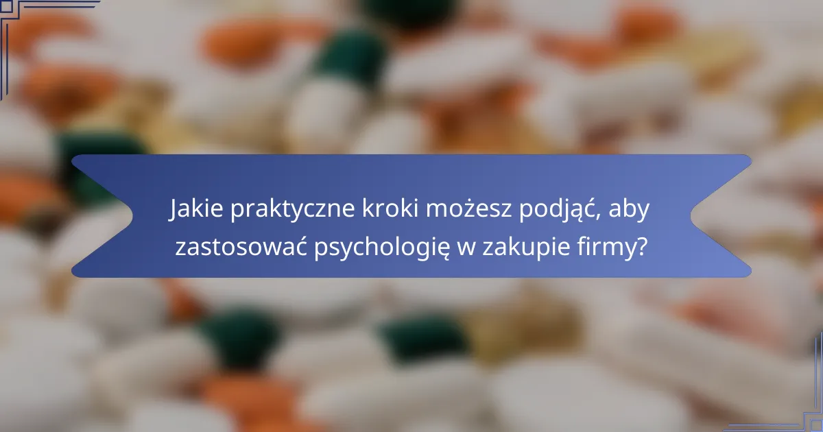 Jakie praktyczne kroki możesz podjąć, aby zastosować psychologię w zakupie firmy?