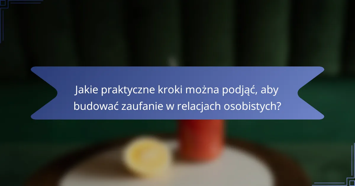 Jakie praktyczne kroki można podjąć, aby budować zaufanie w relacjach osobistych?