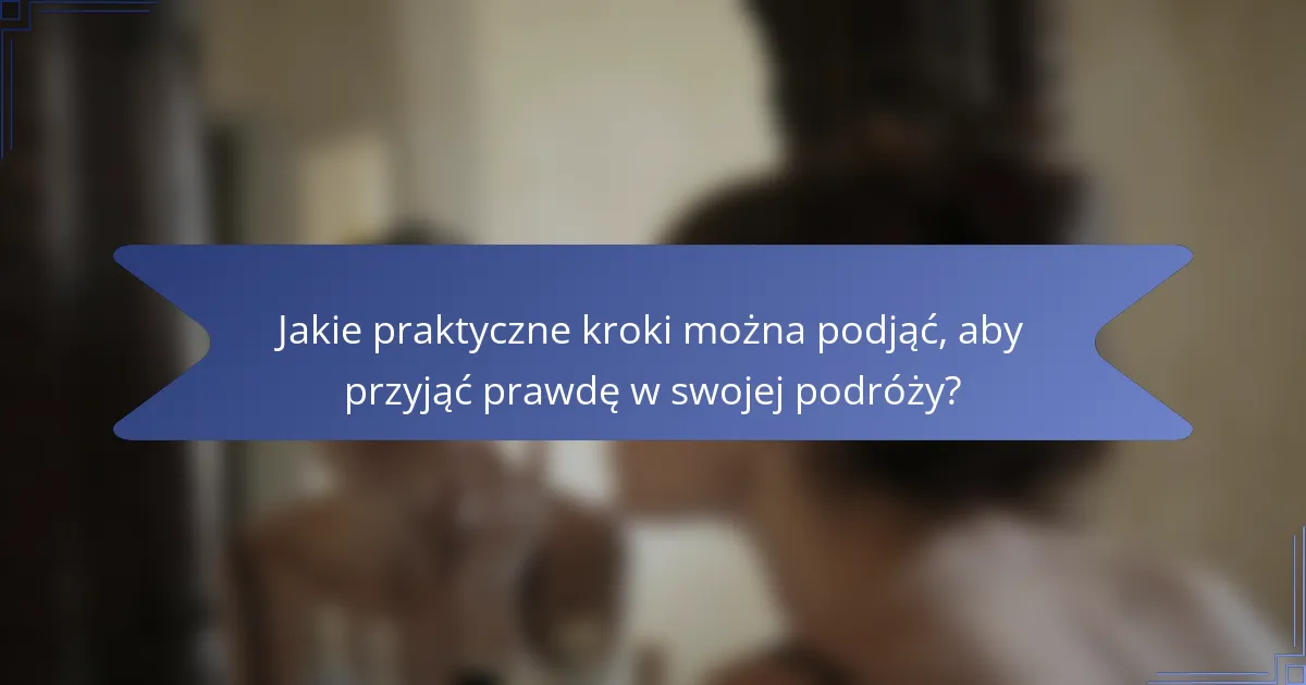 Jakie praktyczne kroki można podjąć, aby przyjąć prawdę w swojej podróży?