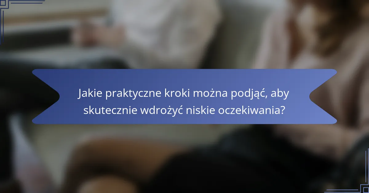 Jakie praktyczne kroki można podjąć, aby skutecznie wdrożyć niskie oczekiwania?
