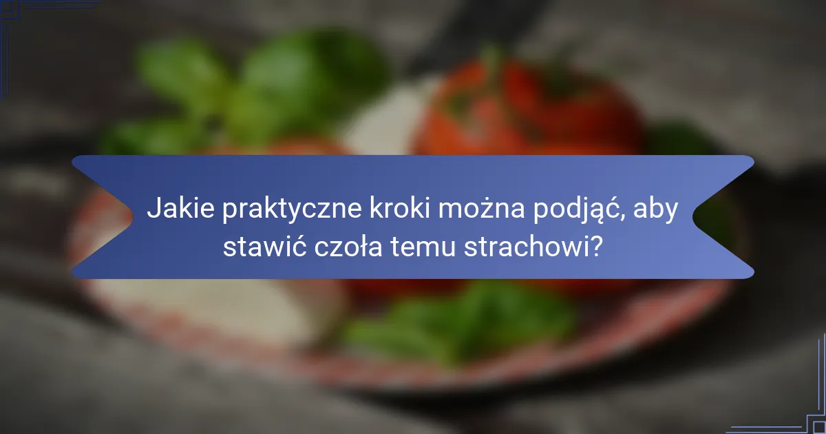 Jakie praktyczne kroki można podjąć, aby stawić czoła temu strachowi?