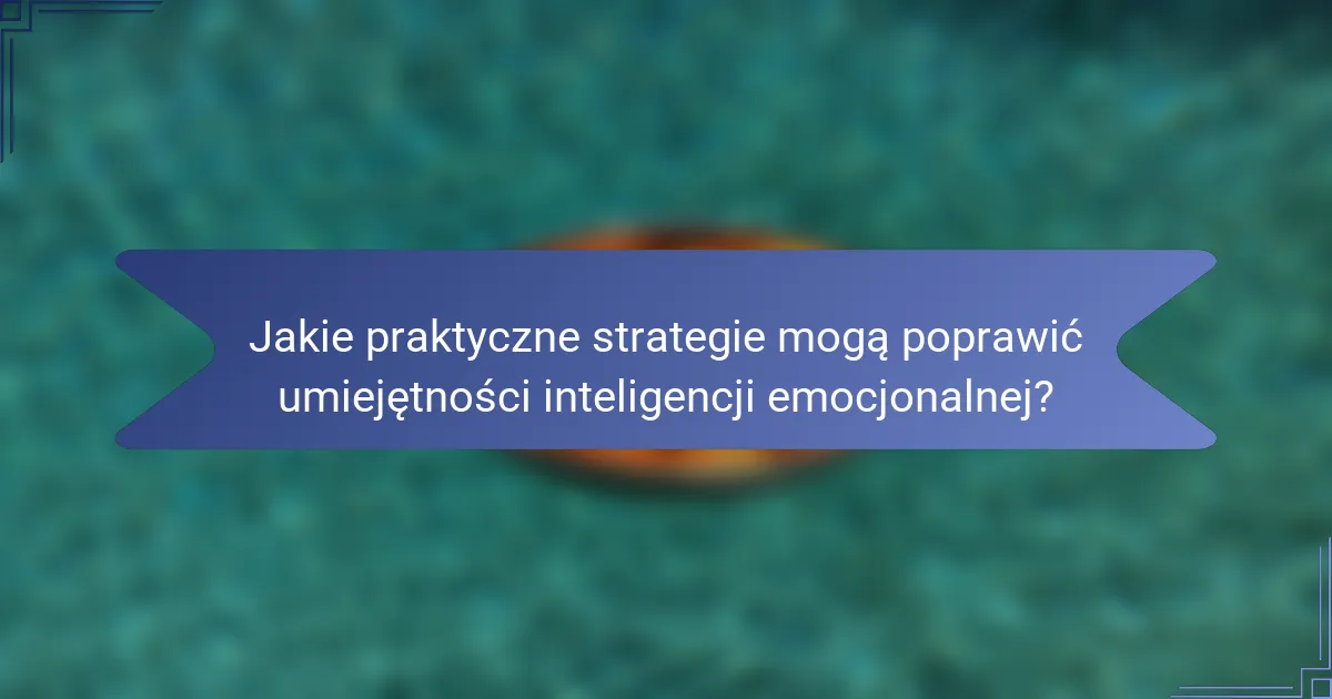 Jakie praktyczne strategie mogą poprawić umiejętności inteligencji emocjonalnej?