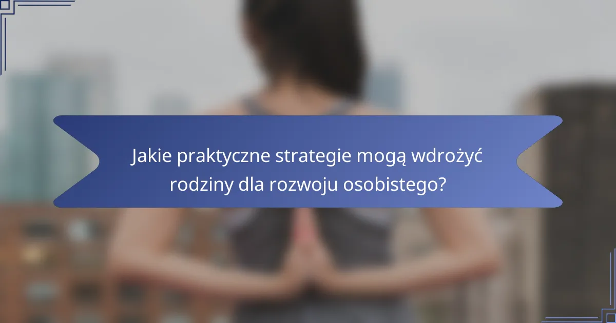 Jakie praktyczne strategie mogą wdrożyć rodziny dla rozwoju osobistego?