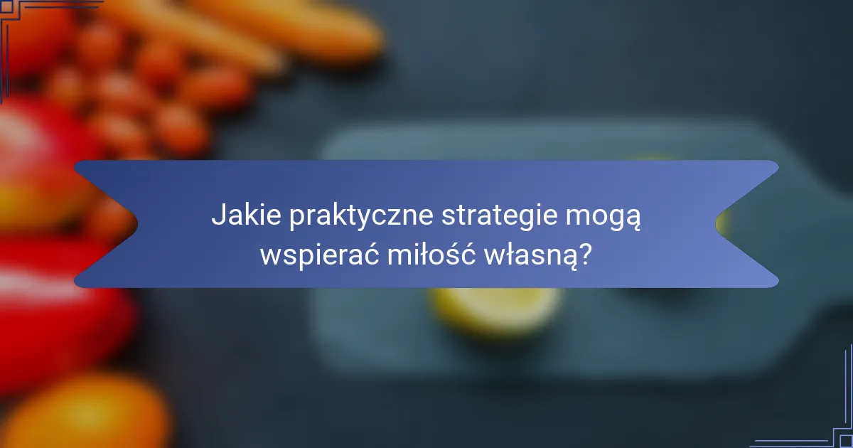 Jakie praktyczne strategie mogą wspierać miłość własną?