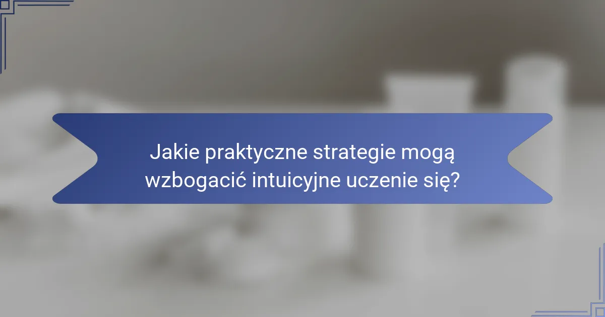 Jakie praktyczne strategie mogą wzbogacić intuicyjne uczenie się?