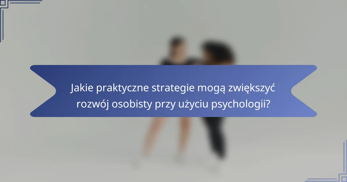 Jakie praktyczne strategie mogą zwiększyć rozwój osobisty przy użyciu psychologii?