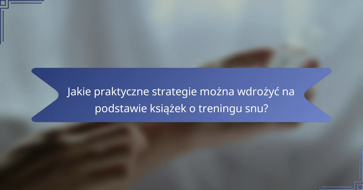 Jakie praktyczne strategie można wdrożyć na podstawie książek o treningu snu?