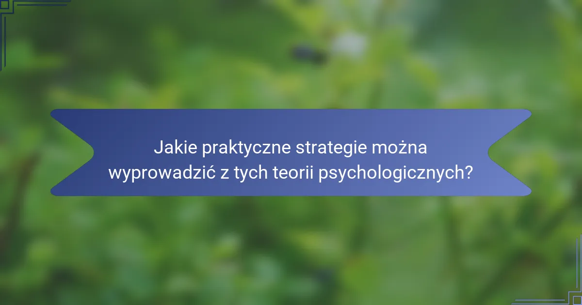 Jakie praktyczne strategie można wyprowadzić z tych teorii psychologicznych?