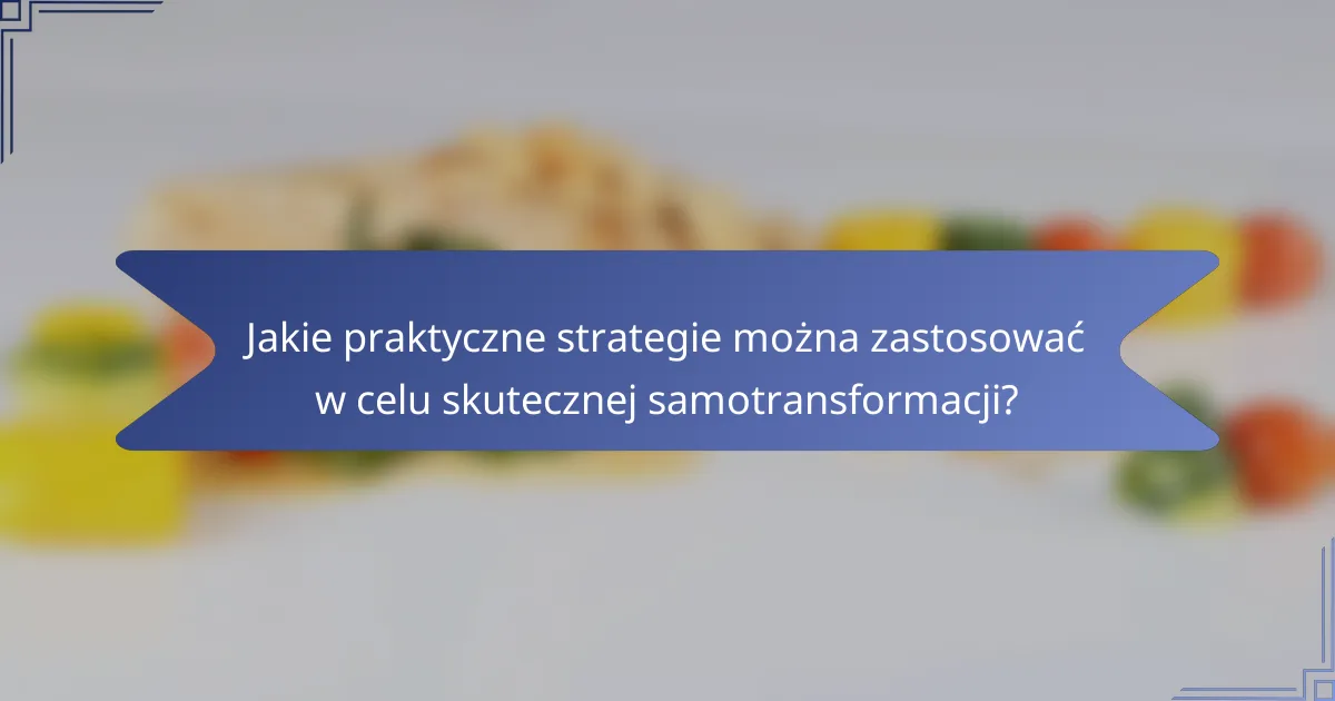 Jakie praktyczne strategie można zastosować w celu skutecznej samotransformacji?
