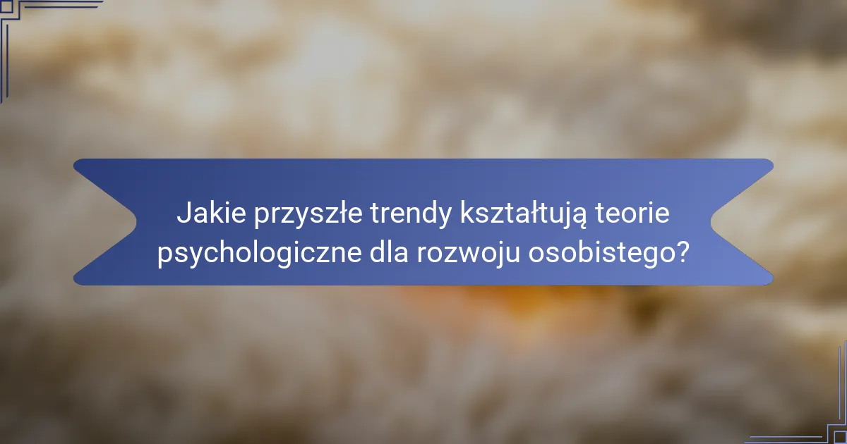 Jakie przyszłe trendy kształtują teorie psychologiczne dla rozwoju osobistego?