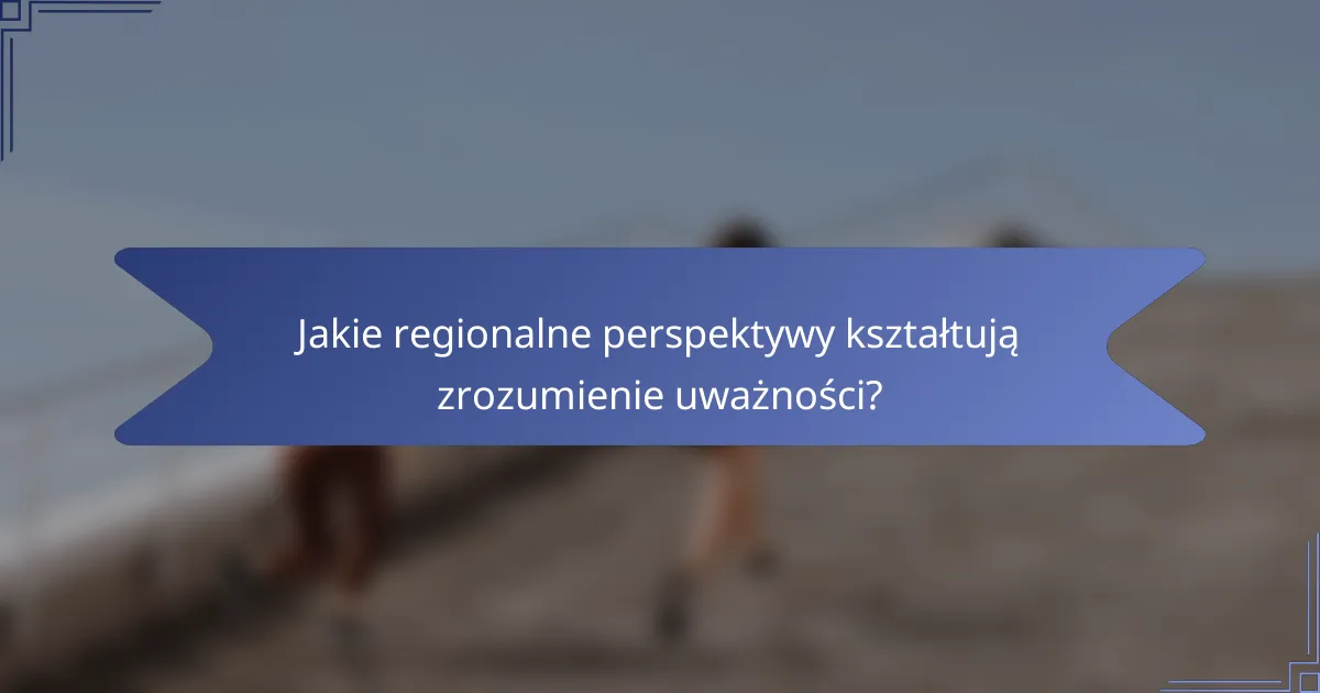 Jakie regionalne perspektywy kształtują zrozumienie uważności?