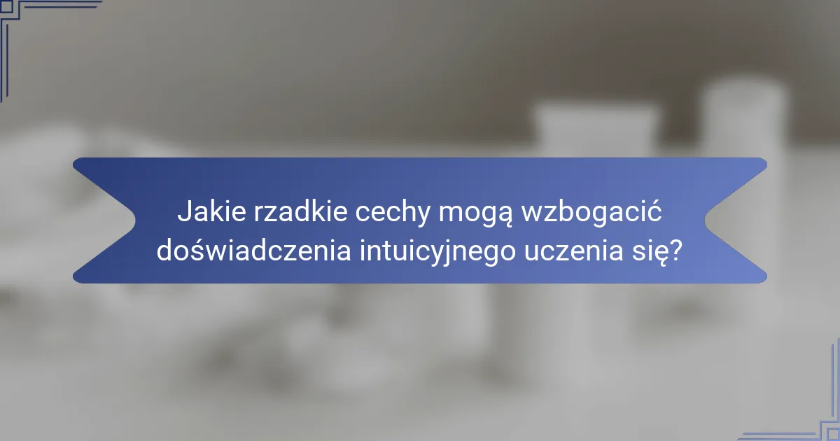 Jakie rzadkie cechy mogą wzbogacić doświadczenia intuicyjnego uczenia się?