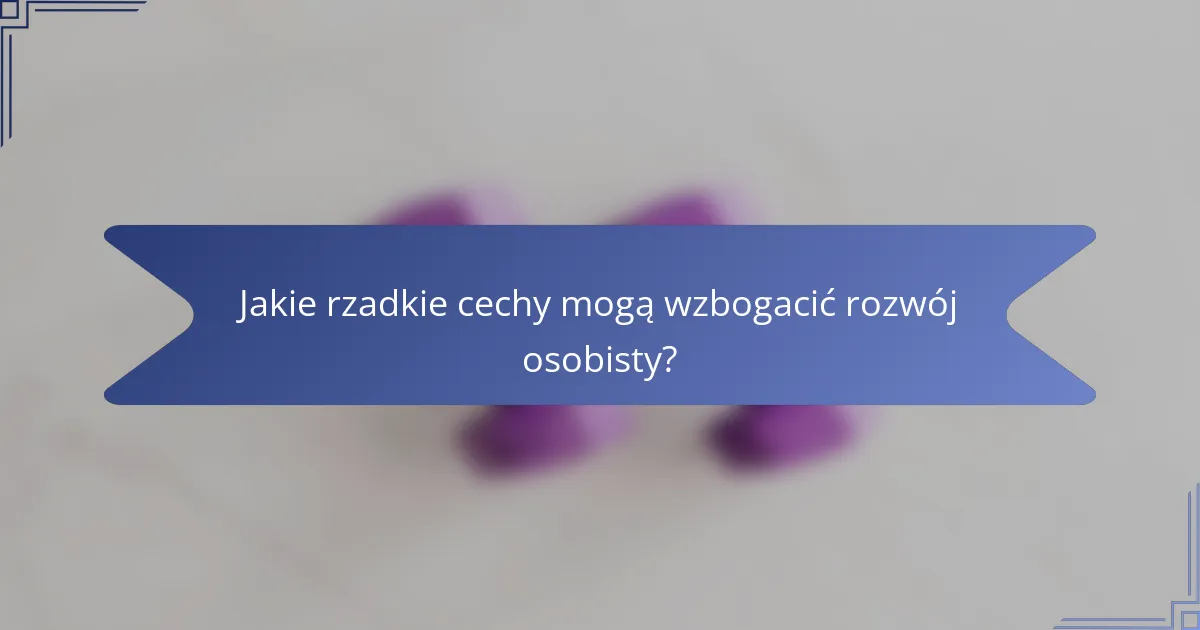 Jakie rzadkie cechy mogą wzbogacić rozwój osobisty?