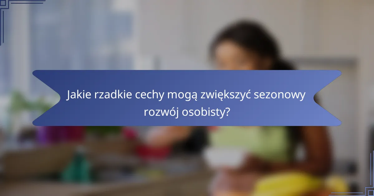 Jakie rzadkie cechy mogą zwiększyć sezonowy rozwój osobisty?