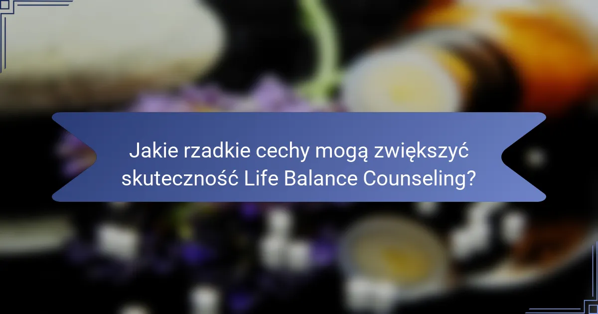 Jakie rzadkie cechy mogą zwiększyć skuteczność Life Balance Counseling?