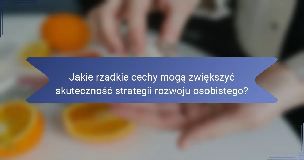 Jakie rzadkie cechy mogą zwiększyć skuteczność strategii rozwoju osobistego?