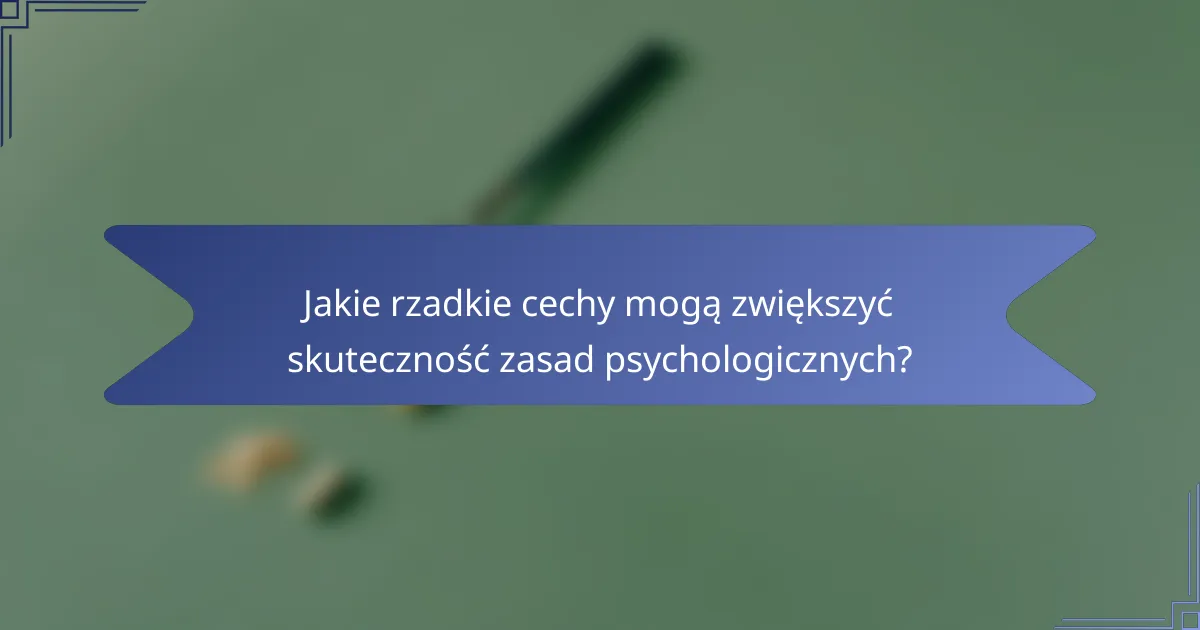 Jakie rzadkie cechy mogą zwiększyć skuteczność zasad psychologicznych?