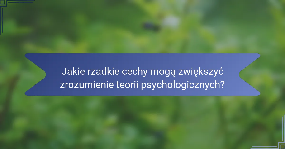 Jakie rzadkie cechy mogą zwiększyć zrozumienie teorii psychologicznych?