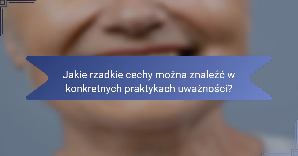 Jakie rzadkie cechy można znaleźć w konkretnych praktykach uważności?