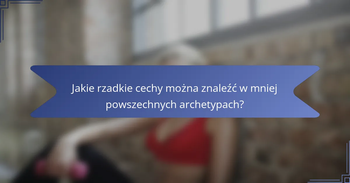 Jakie rzadkie cechy można znaleźć w mniej powszechnych archetypach?