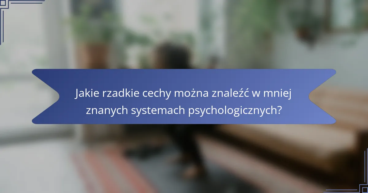 Jakie rzadkie cechy można znaleźć w mniej znanych systemach psychologicznych?