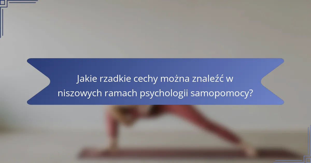 Jakie rzadkie cechy można znaleźć w niszowych ramach psychologii samopomocy?