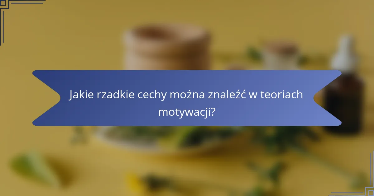 Jakie rzadkie cechy można znaleźć w teoriach motywacji?