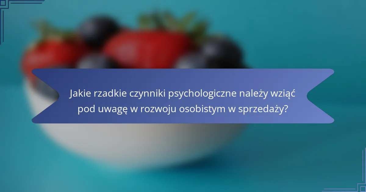 Jakie rzadkie czynniki psychologiczne należy wziąć pod uwagę w rozwoju osobistym w sprzedaży?