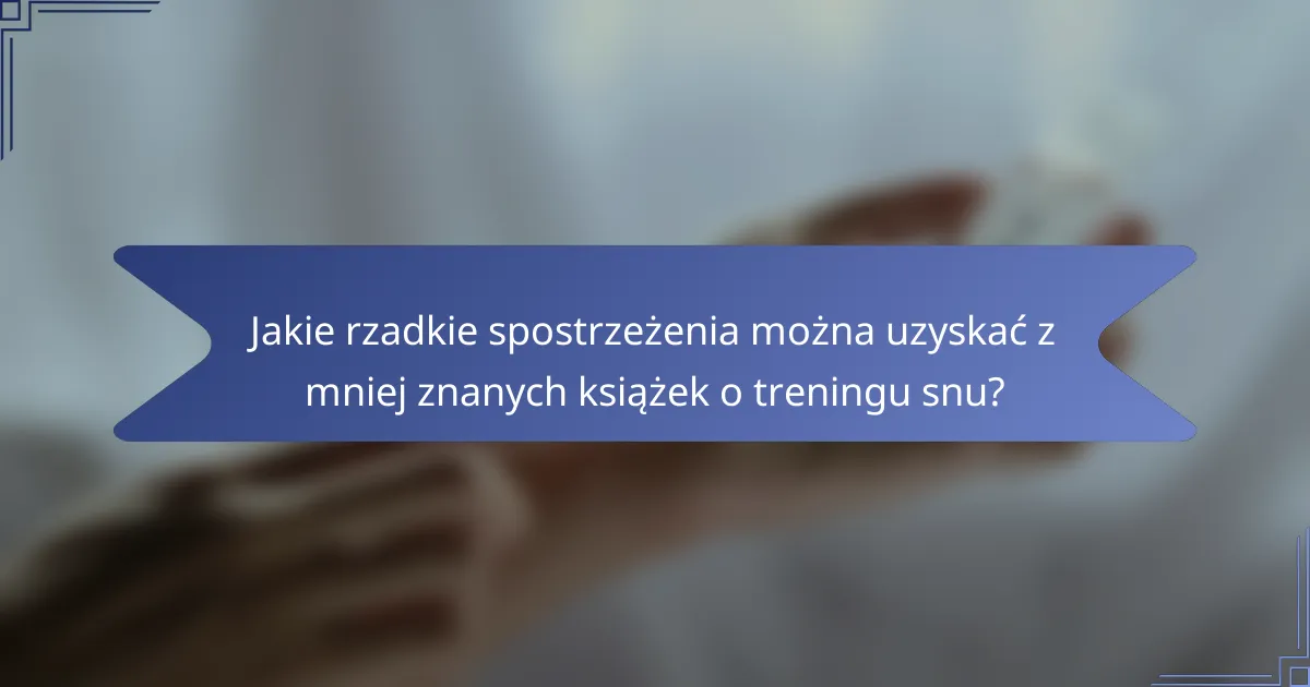 Jakie rzadkie spostrzeżenia można uzyskać z mniej znanych książek o treningu snu?