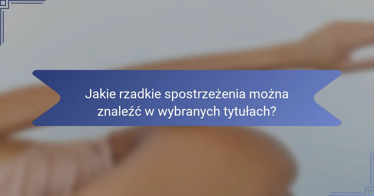 Jakie rzadkie spostrzeżenia można znaleźć w wybranych tytułach?