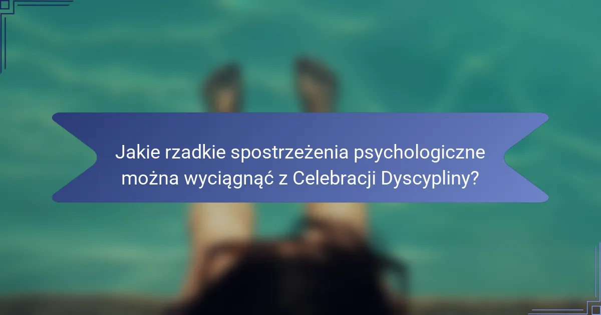 Jakie rzadkie spostrzeżenia psychologiczne można wyciągnąć z Celebracji Dyscypliny?