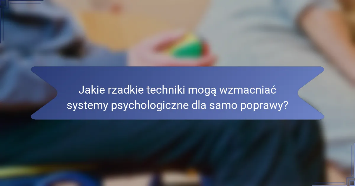 Jakie rzadkie techniki mogą wzmacniać systemy psychologiczne dla samo poprawy?