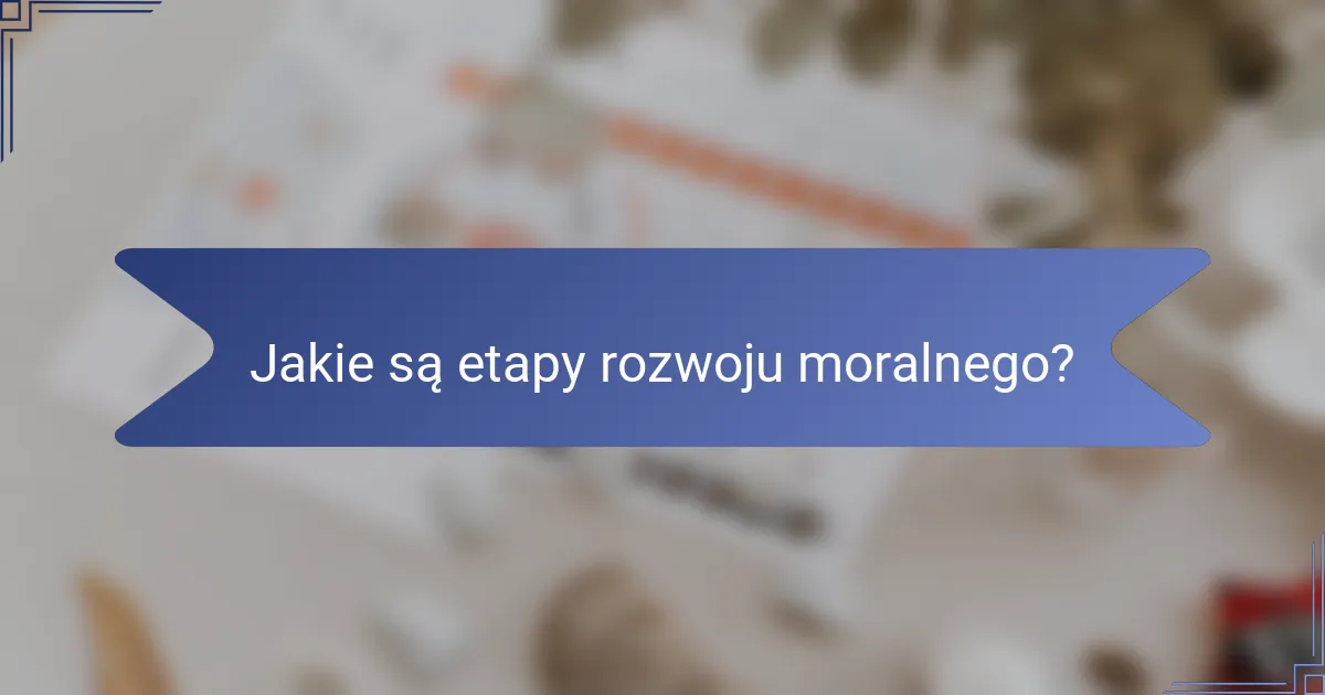 Jakie są etapy rozwoju moralnego?
