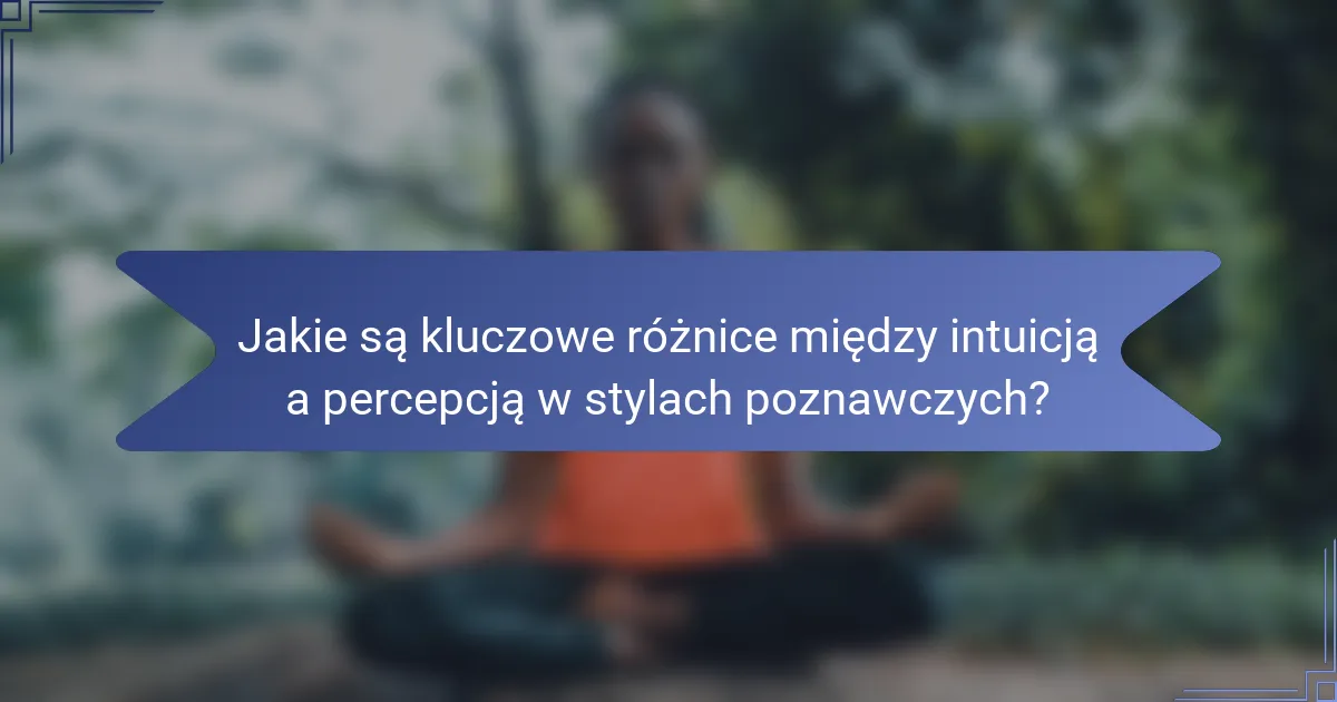 Jakie są kluczowe różnice między intuicją a percepcją w stylach poznawczych?