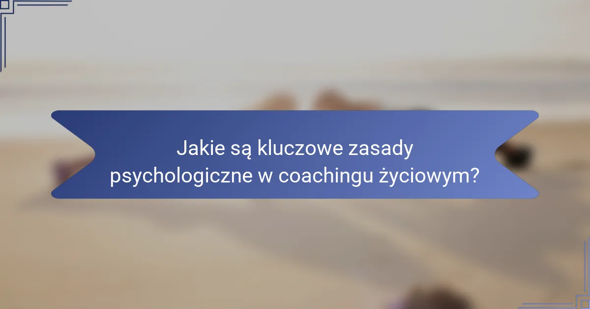 Jakie są kluczowe zasady psychologiczne w coachingu życiowym?