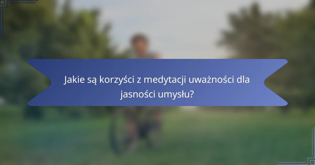 Jakie są korzyści z medytacji uważności dla jasności umysłu?