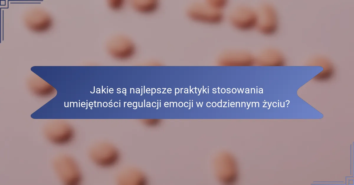Jakie są najlepsze praktyki stosowania umiejętności regulacji emocji w codziennym życiu?