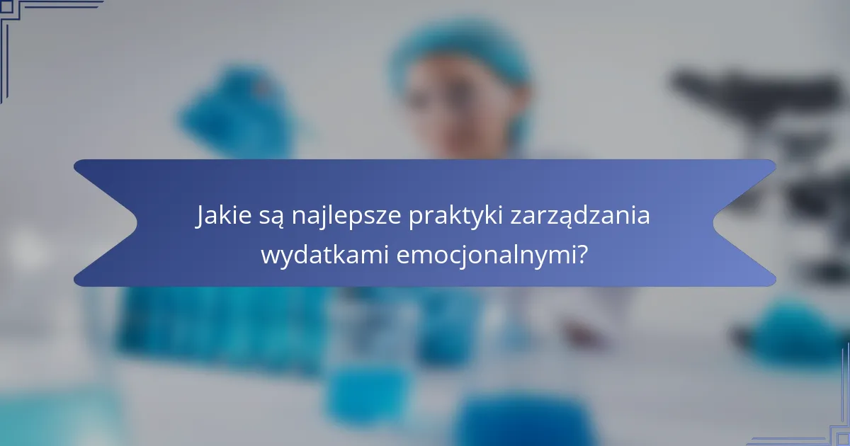 Jakie są najlepsze praktyki zarządzania wydatkami emocjonalnymi?