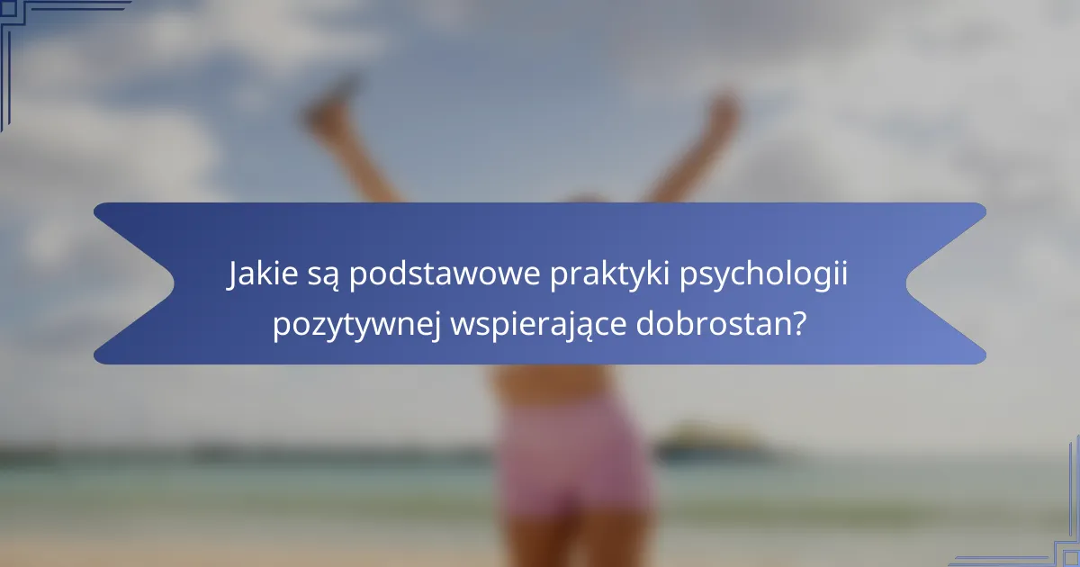 Jakie są podstawowe praktyki psychologii pozytywnej wspierające dobrostan?