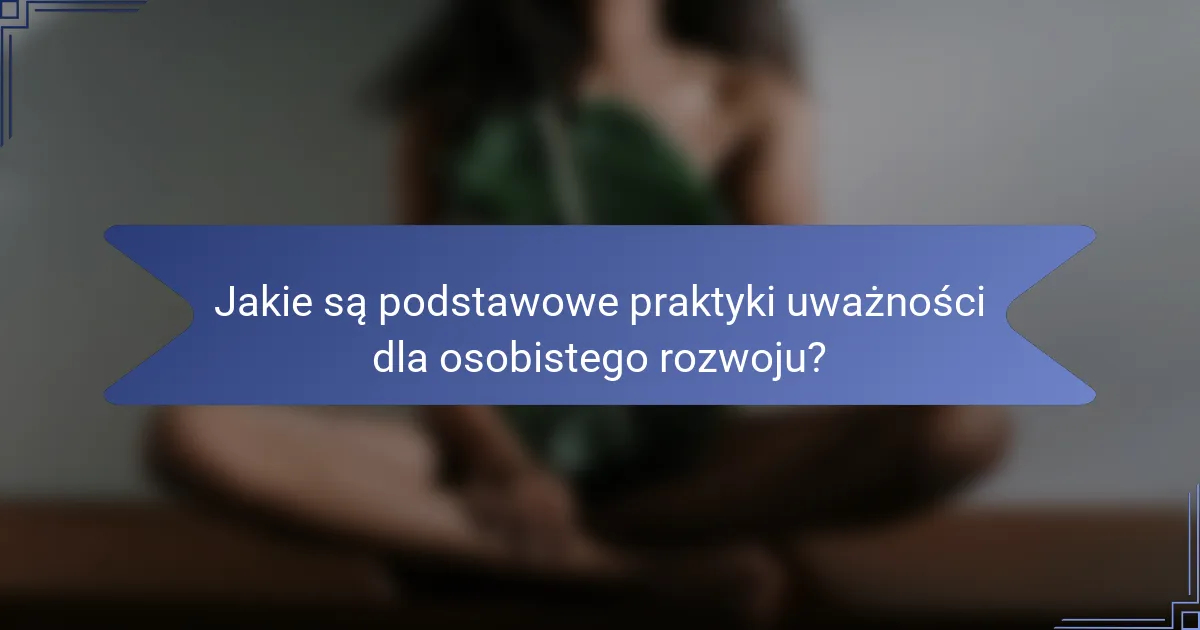 Jakie są podstawowe praktyki uważności dla osobistego rozwoju?