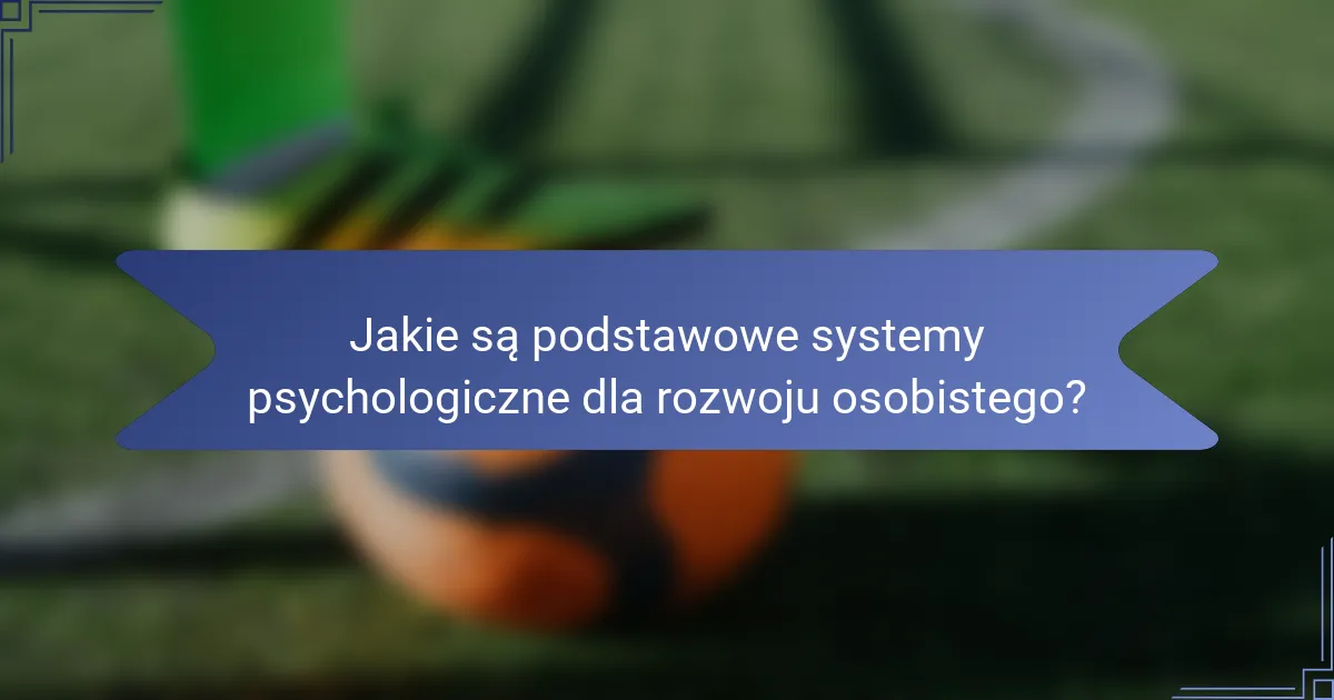 Jakie są podstawowe systemy psychologiczne dla rozwoju osobistego?