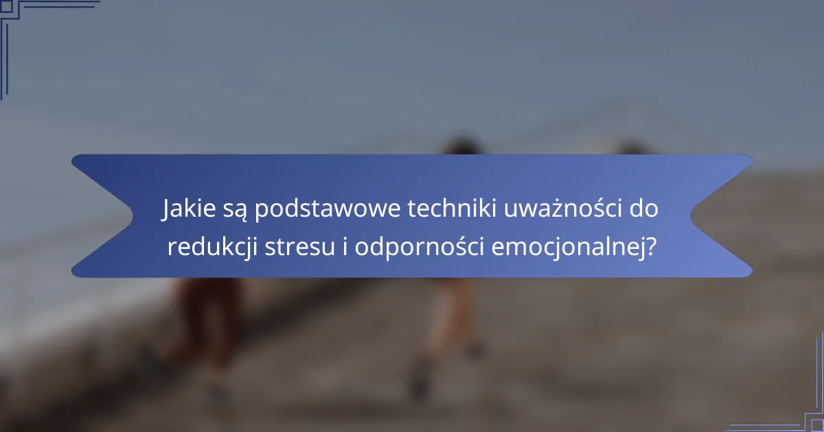 Jakie są podstawowe techniki uważności do redukcji stresu i odporności emocjonalnej?